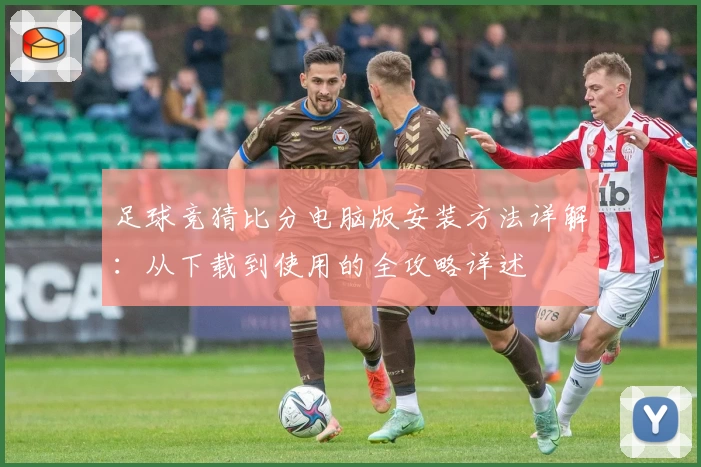 足球竞猜比分电脑版安装方法详解:从下载到使用的全攻略详述