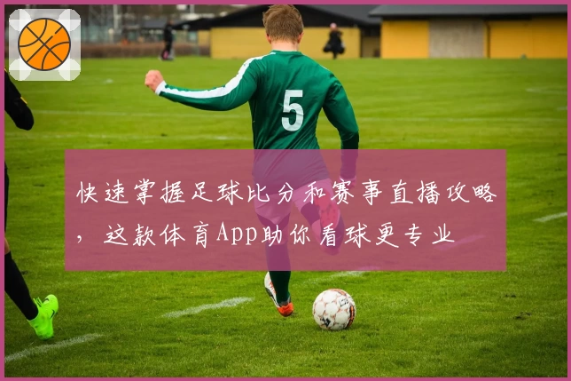 快速掌握足球比分和赛事直播攻略，这款体育App助你看球更专业