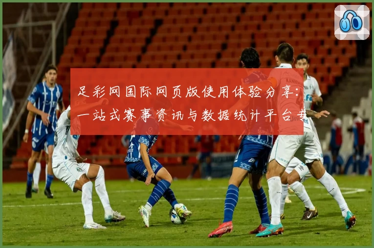 足彩网国际网页版使用体验分享:一站式赛事资讯与数据统计平台专业推荐