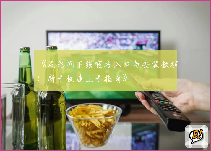《足彩网下载官方入口与安装教程：新手快速上手指南》
