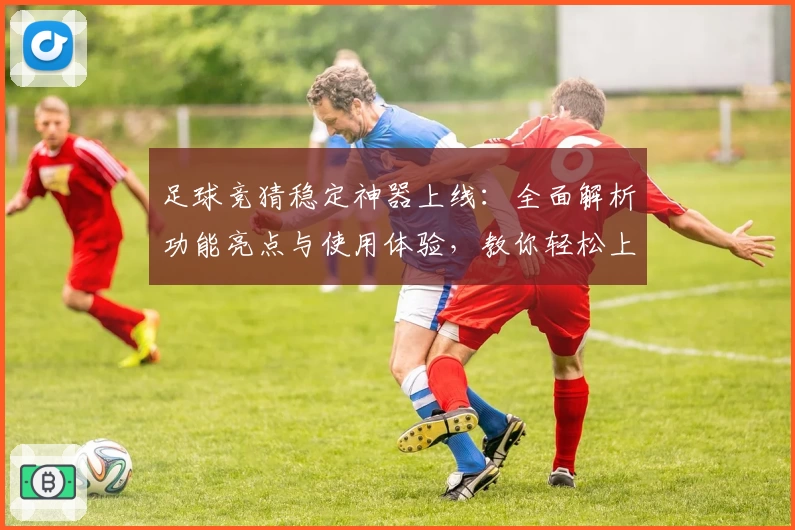 足球竞猜稳定神器上线：全面解析功能亮点与使用体验，教你轻松上手