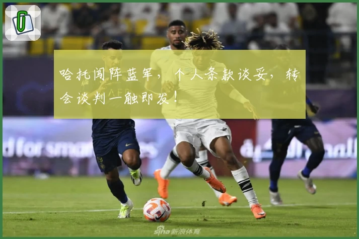 哈托闯阵蓝军，个人条款谈妥，转会谈判一触即发！