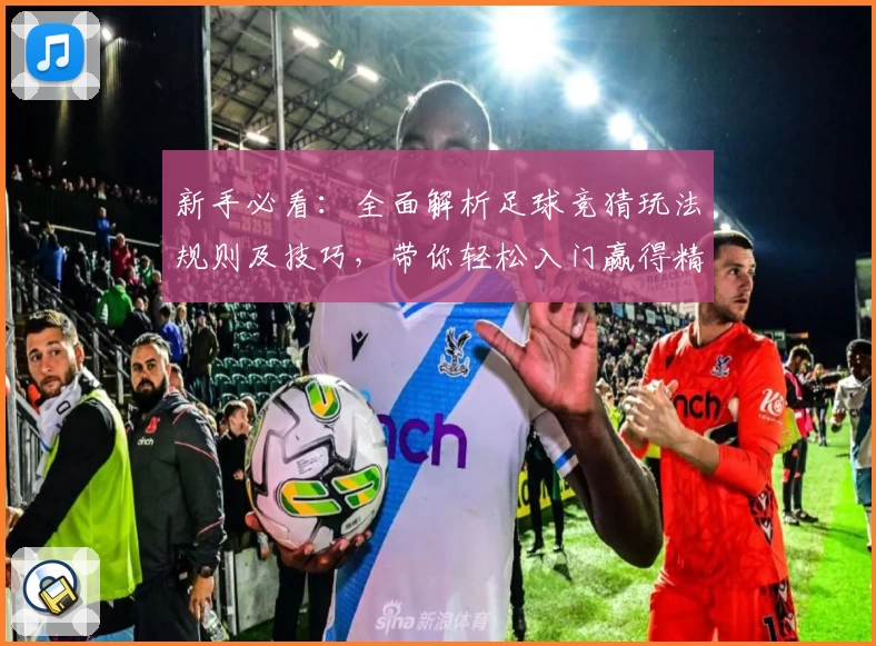 新手必看：全面解析足球竞猜玩法规则及技巧，带你轻松入门赢得精彩体验