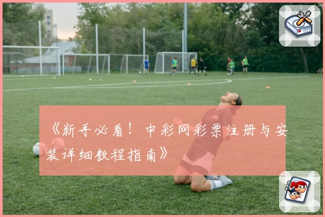 《新手必看！中彩网彩票注册与安装详细教程指南》