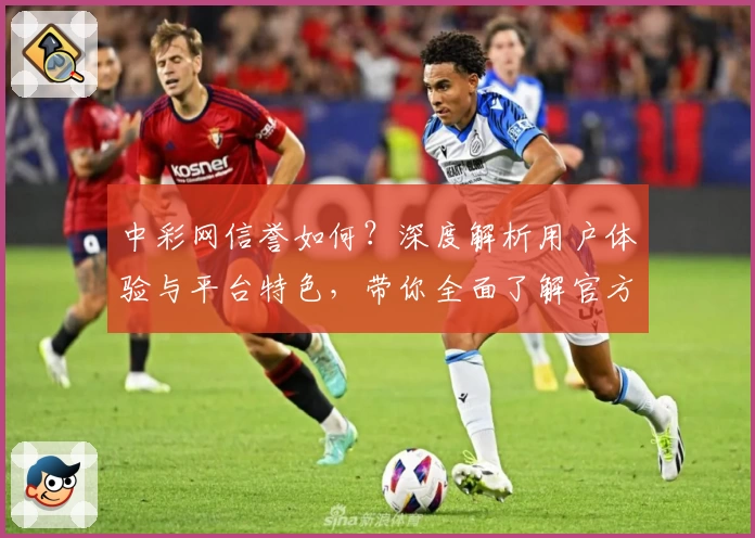 中彩网信誉如何?深度解析用户体验与平台特色,带你全面了解官方网站可信度