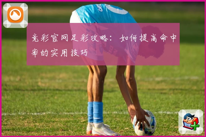 竞彩官网足彩攻略:如何提高命中率的实用技巧