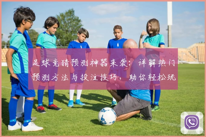 足球竞猜预测神器来袭：详解热门预测方法与投注技巧，助你轻松玩转比赛