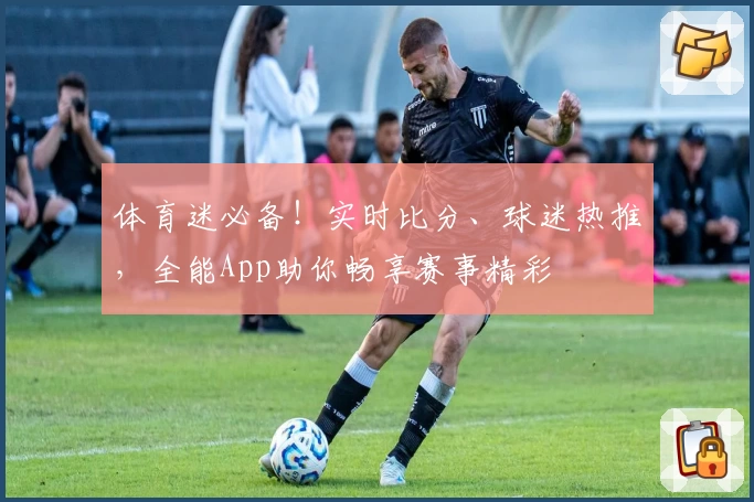 体育迷必备!实时比分、球迷热推,全能App助你畅享赛事精彩