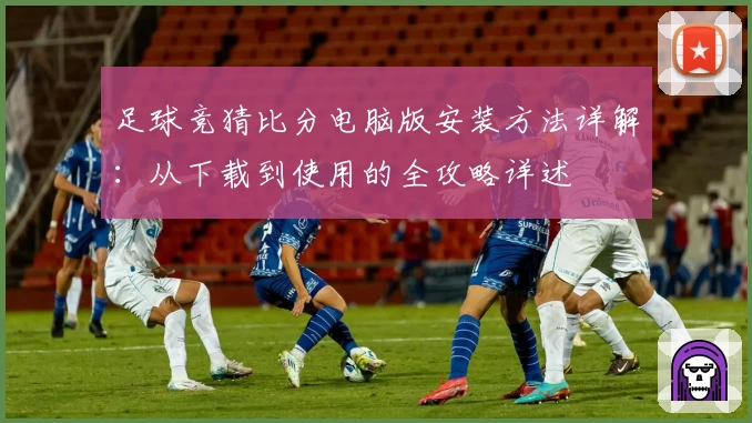 足球竞猜比分电脑版安装方法详解：从下载到使用的全攻略详述