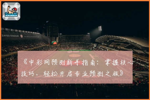 《中彩网预测新手指南：掌握核心技巧，轻松开启专业预测之旅》
