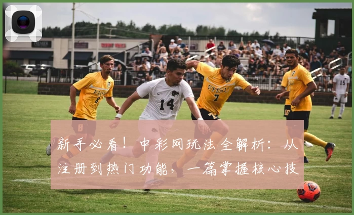 新手必看！中彩网玩法全解析：从注册到热门功能，一篇掌握核心技巧