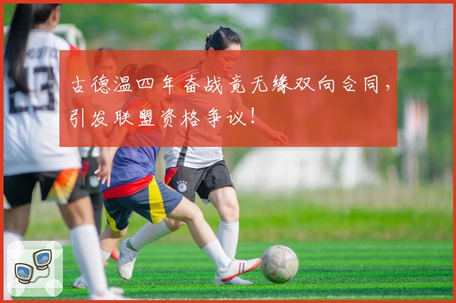 古德温四年奋战竟无缘双向合同,引发联盟资格争议!