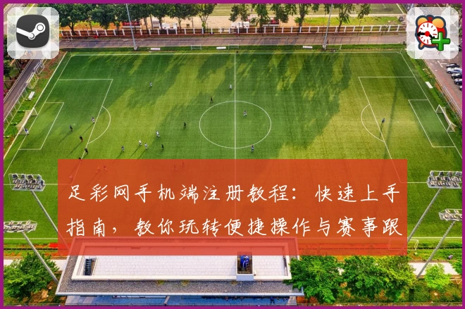 足彩网手机端注册教程：快速上手指南，教你玩转便捷操作与赛事跟踪