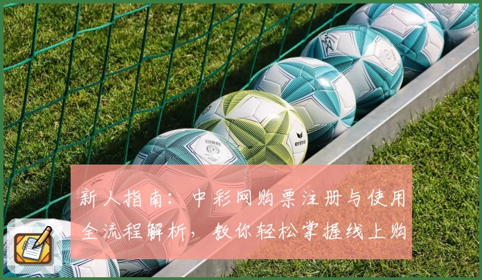 新人指南:中彩网购票注册与使用全流程解析,教你轻松掌握线上购票技巧