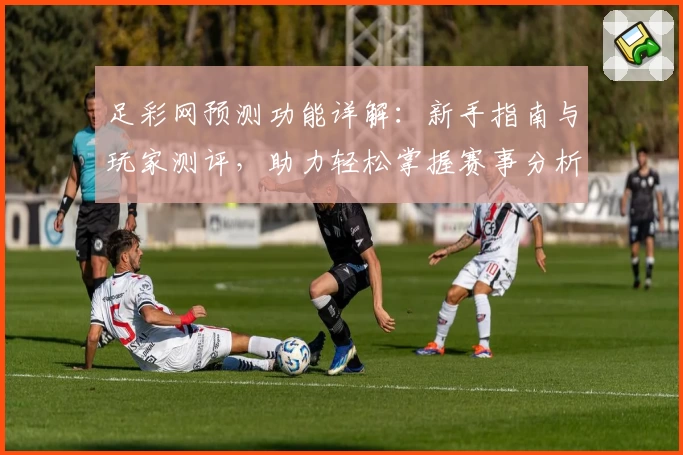 足彩网预测功能详解：新手指南与玩家测评，助力轻松掌握赛事分析技巧