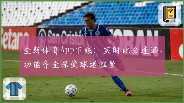 全新体育App下载:实时比分速递,功能齐全深受球迷推崇