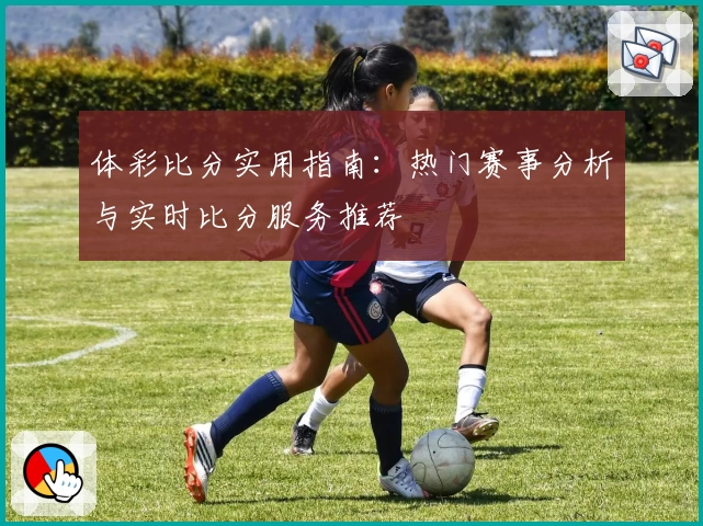 体彩比分实用指南：热门赛事分析与实时比分服务推荐
