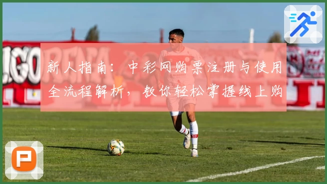 新人指南:中彩网购票注册与使用全流程解析,教你轻松掌握线上购票技巧