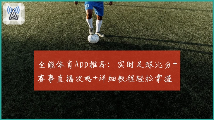 全能体育App推荐:实时足球比分+赛事直播攻略+详细教程轻松掌握