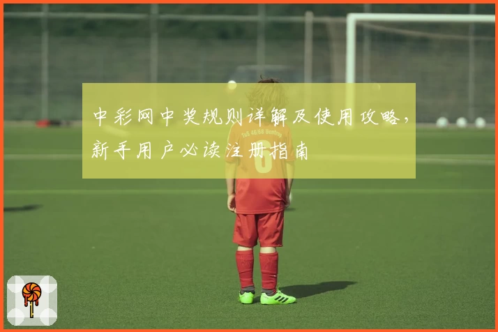 中彩网中奖规则详解及使用攻略，新手用户必读注册指南